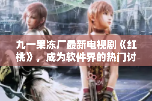 九一果冻厂最新电视剧《红桃》，成为软件界的热门讨论话题