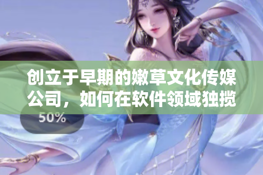 创立于早期的嫩草文化传媒公司，如何在软件领域独揽鳌头？