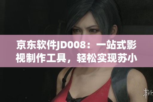京东软件JD008：一站式影视制作工具，轻松实现苏小小级别的创作