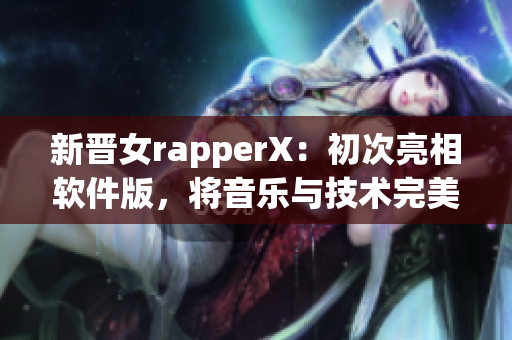 新晋女rapperX：初次亮相软件版，将音乐与技术完美结合！