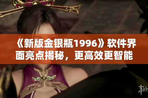 《新版金银瓶1996》软件界面亮点揭秘，更高效更智能的体验！
