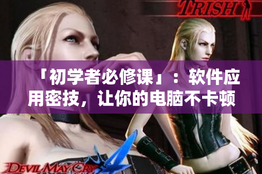 「初学者必修课」：软件应用密技，让你的电脑不卡顿！