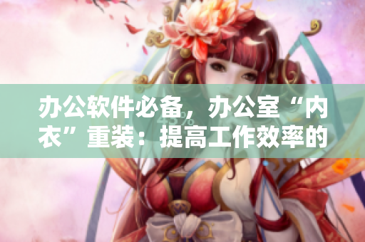 办公软件必备，办公室“内衣”重装：提高工作效率的神器