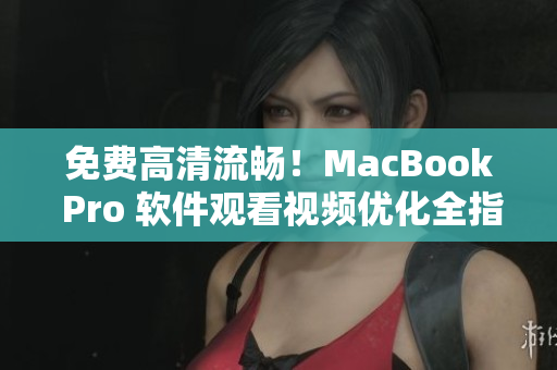 免费高清流畅！MacBook Pro 软件观看视频优化全指南！