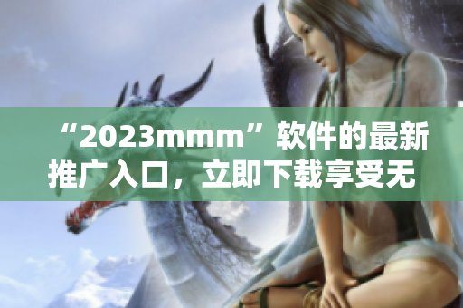 “2023mmm”软件的最新推广入口，立即下载享受无限畅玩！