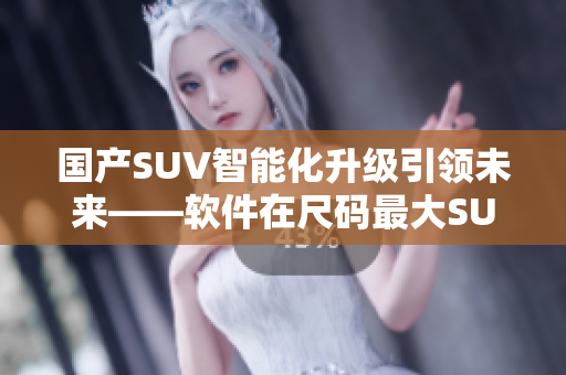 国产SUV智能化升级引领未来——软件在尺码最大SUV中的应用探究