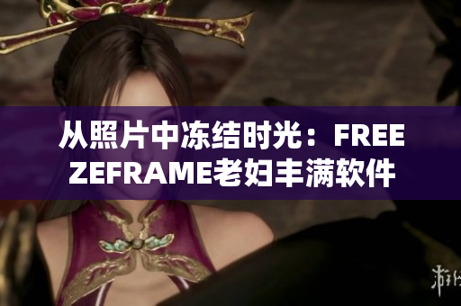 从照片中冻结时光：FREEZEFRAME老妇丰满软件