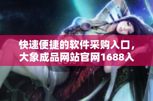 快速便捷的软件采购入口，大象成品网站官网1688入口助您找到所需软件