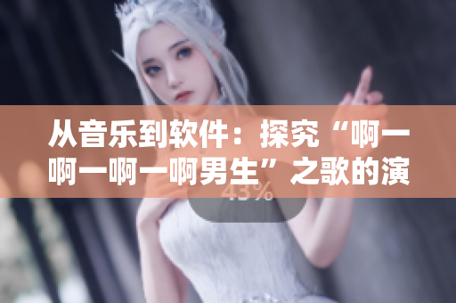 从音乐到软件：探究“啊一啊一啊一啊男生”之歌的演变历程