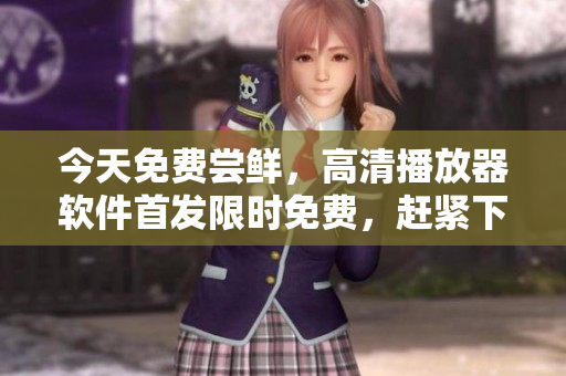 今天免费尝鲜，高清播放器软件首发限时免费，赶紧下载！