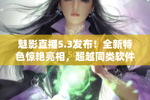 魅影直播5.3发布！全新特色惊艳亮相，超越同类软件！