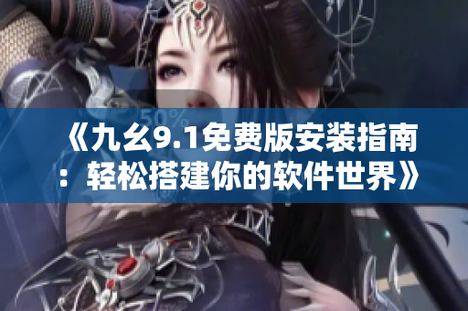 《九幺9.1免费版安装指南：轻松搭建你的软件世界》
