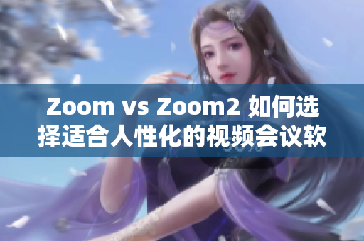 Zoom vs Zoom2 如何选择适合人性化的视频会议软件？