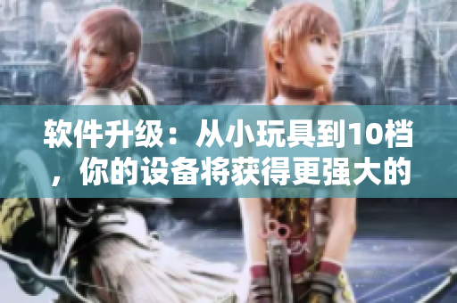 软件升级：从小玩具到10档，你的设备将获得更强大的功能