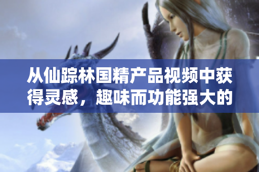 从仙踪林国精产品视频中获得灵感，趣味而功能强大的软件推出！