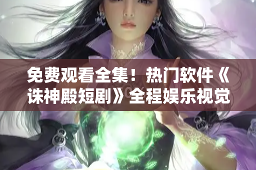 免费观看全集！热门软件《诛神殿短剧》全程娱乐视觉享受