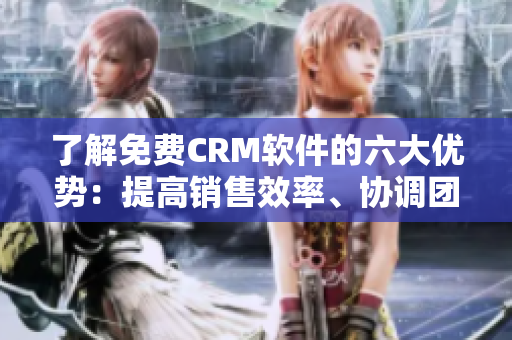 了解免费CRM软件的六大优势：提高销售效率、协调团队、简化客户管理