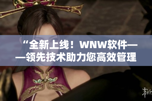 “全新上线！WNW软件——领先技术助力您高效管理！”