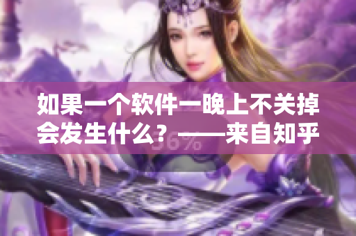 如果一个软件一晚上不关掉会发生什么？——来自知乎编辑的探讨