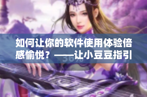 如何让你的软件使用体验倍感愉悦？——让小豆豆指引你享受便捷的软件生活