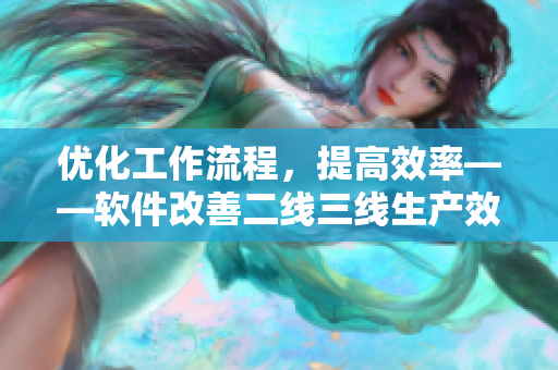 优化工作流程，提高效率——软件改善二线三线生产效率