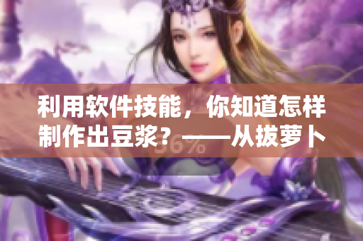 利用软件技能，你知道怎样制作出豆浆？——从拔萝卜到豆浆的制作全过程