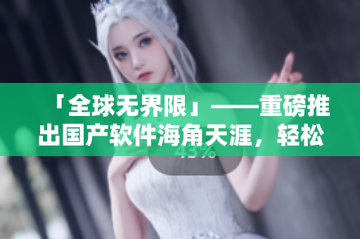 「全球无界限」——重磅推出国产软件海角天涯，轻松连接全球任意角落！