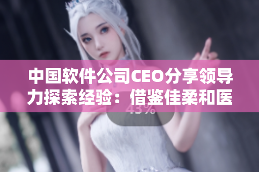 中国软件公司CEO分享领导力探索经验：借鉴佳柔和医院长之智