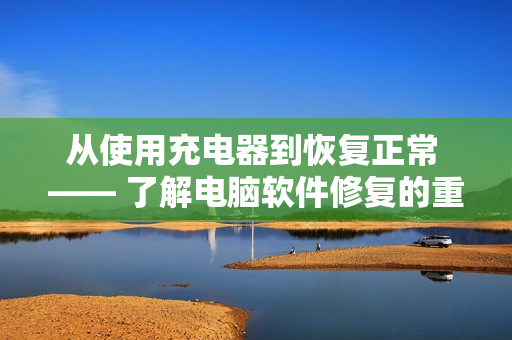 从使用充电器到恢复正常 —— 了解电脑软件修复的重要性