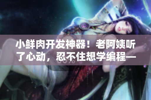 小鲜肉开发神器！老阿姨听了心动，忍不住想学编程——幽默时刻！
