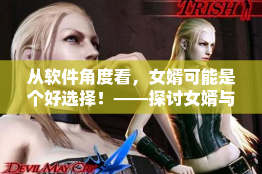从软件角度看，女婿可能是个好选择！——探讨女婿与软件间的共性与优势