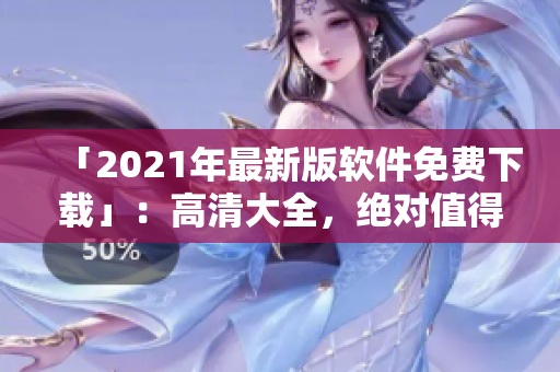 「2021年最新版软件免费下载」：高清大全，绝对值得拥有！