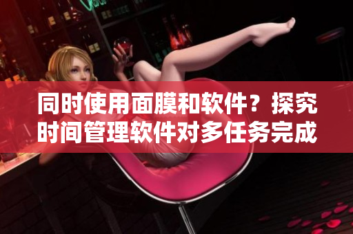 同时使用面膜和软件？探究时间管理软件对多任务完成效率的影响