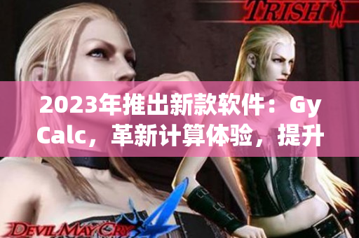 2023年推出新款软件：GyCalc，革新计算体验，提升工作效率！