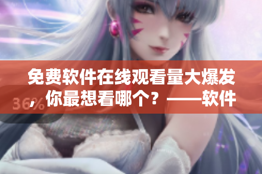 免费软件在线观看量大爆发，你最想看哪个？——软件免费观看量爆炸！