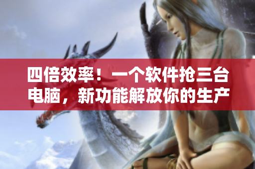 四倍效率！一个软件抢三台电脑，新功能解放你的生产力！