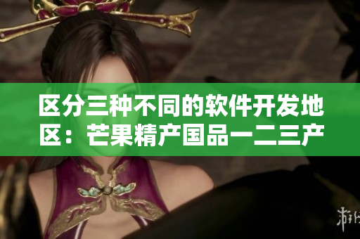 区分三种不同的软件开发地区：芒果精产国品一二三产区。
