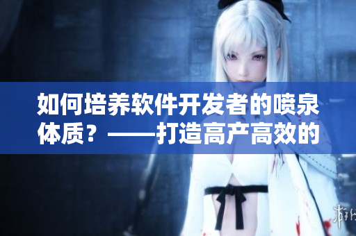 如何培养软件开发者的喷泉体质？——打造高产高效的软件开发团队
