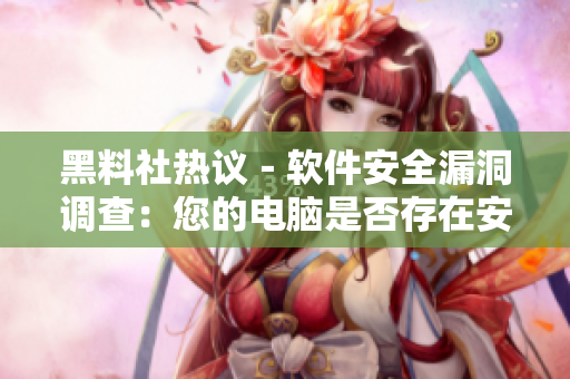 黑料社热议－软件安全漏洞调查：您的电脑是否存在安全隐患？