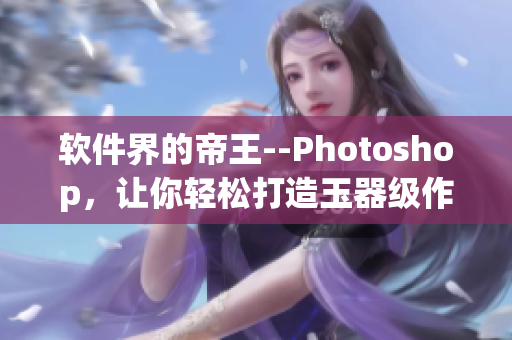软件界的帝王--Photoshop，让你轻松打造玉器级作品！