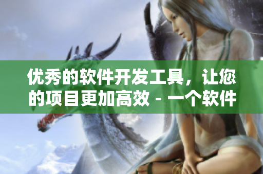 优秀的软件开发工具，让您的项目更加高效 - 一个软件开发工具的重要性
