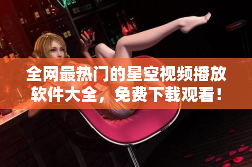 全网最热门的星空视频播放软件大全，免费下载观看！