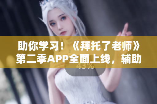 助你学习！《拜托了老师》第二季APP全面上线，辅助学习变简单