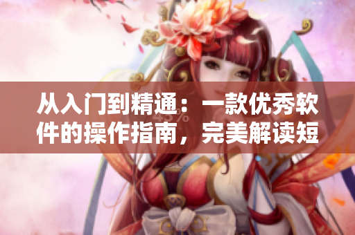 从入门到精通：一款优秀软件的操作指南，完美解读短视频创作