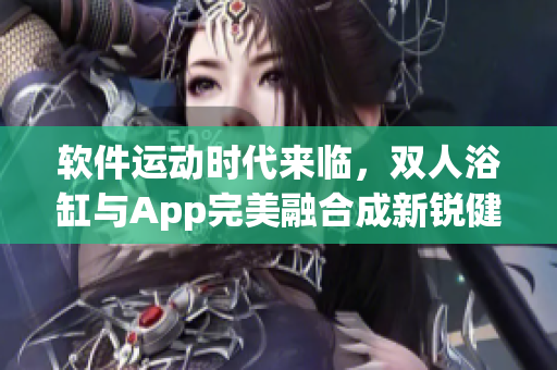 软件运动时代来临，双人浴缸与App完美融合成新锐健身器材