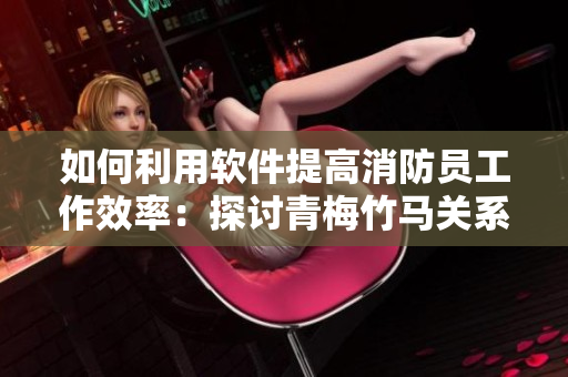 如何利用软件提高消防员工作效率：探讨青梅竹马关系的新角度