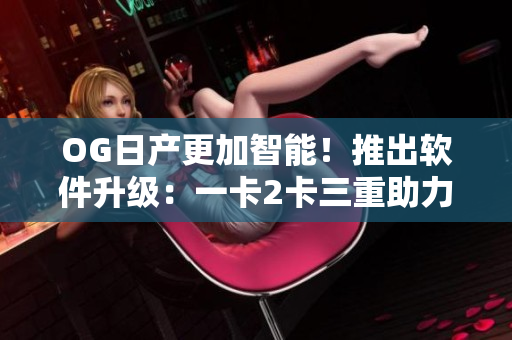 OG日产更加智能！推出软件升级：一卡2卡三重助力汽车智能化
