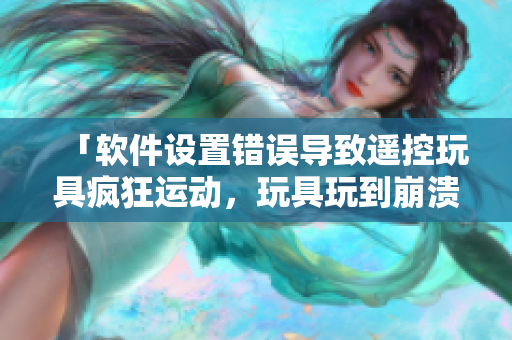 「软件设置错误导致遥控玩具疯狂运动，玩具玩到崩溃」