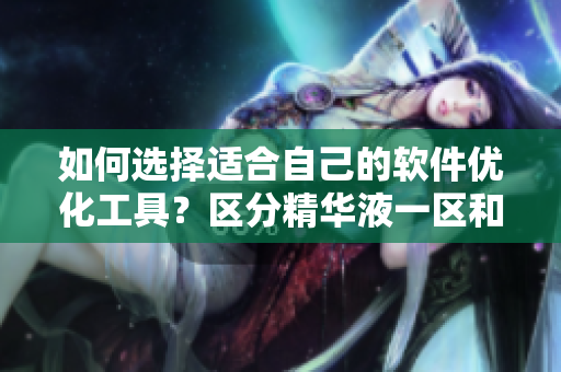 如何选择适合自己的软件优化工具？区分精华液一区和二区的关键点