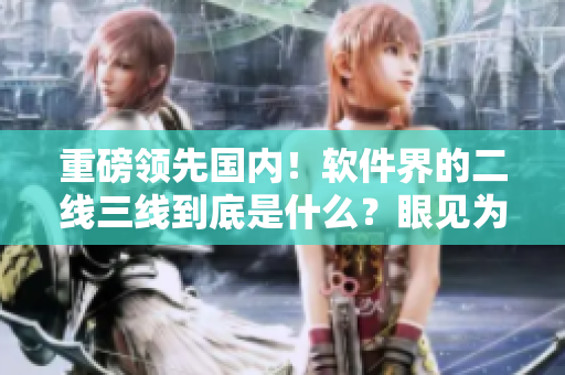 重磅领先国内！软件界的二线三线到底是什么？眼见为实！